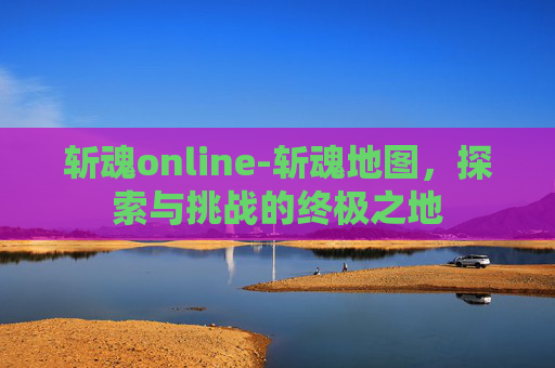斩魂online-斩魂地图，探索与挑战的终极之地
