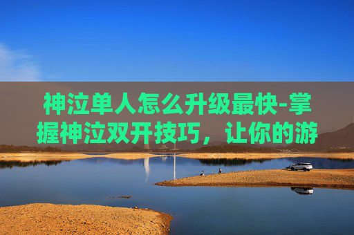 神泣单人怎么升级最快-掌握神泣双开技巧，让你的游戏生涯更上一层楼
