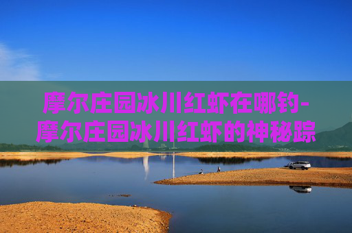 摩尔庄园冰川红虾在哪钓-摩尔庄园冰川红虾的神秘踪迹