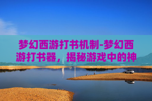 梦幻西游打书机制-梦幻西游打书器，揭秘游戏中的神秘道具