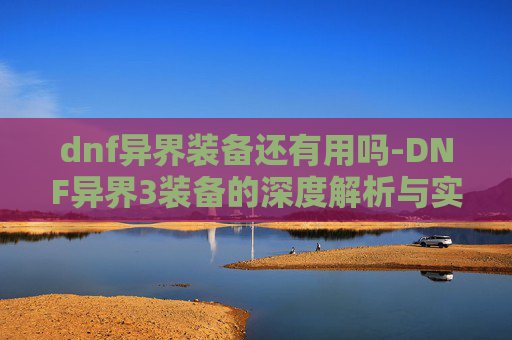 dnf异界装备还有用吗-DNF异界3装备的深度解析与实战应用