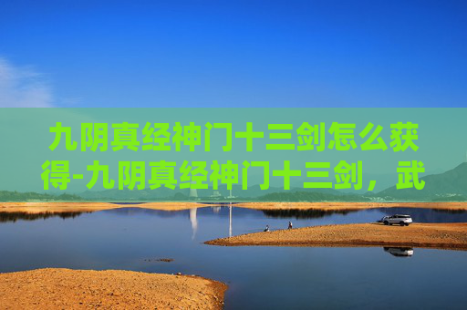 九阴真经神门十三剑怎么获得-九阴真经神门十三剑，武侠世界中的绝学