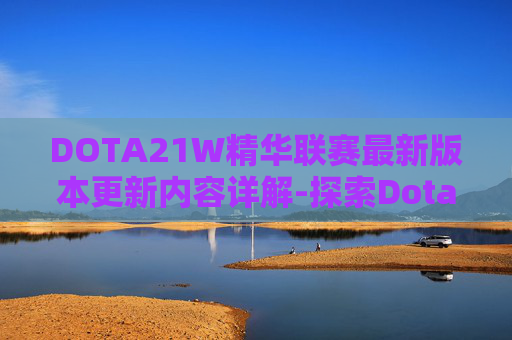 DOTA21W精华联赛最新版本更新内容详解-探索Dota2精华的奥秘，提升游戏体验与策略深度