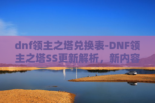dnf领主之塔兑换表-DNF领主之塔SS更新解析，新内容、新挑战与玩家反馈