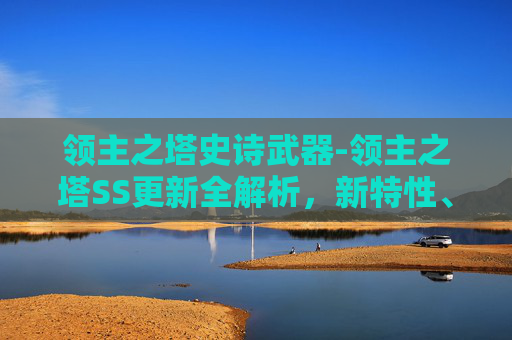 领主之塔史诗武器-领主之塔SS更新全解析，新特性、优化与玩家体验