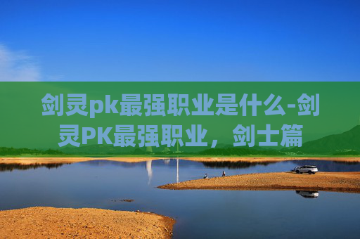 剑灵pk最强职业是什么-剑灵PK最强职业，剑士篇