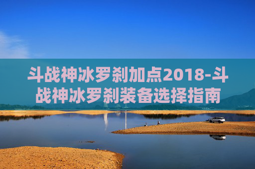 斗战神冰罗刹加点2018-斗战神冰罗刹装备选择指南