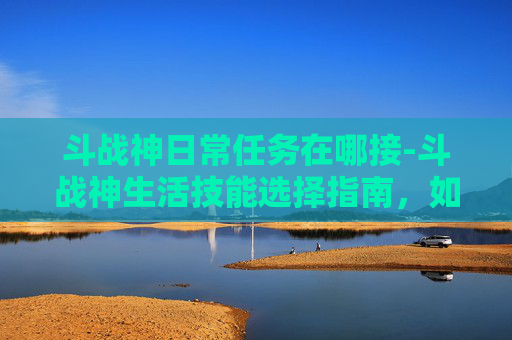 斗战神日常任务在哪接-斗战神生活技能选择指南，如何通过生活技能赚取金币