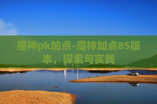 魔神pk加点-魔神加点85版本，探索与实践