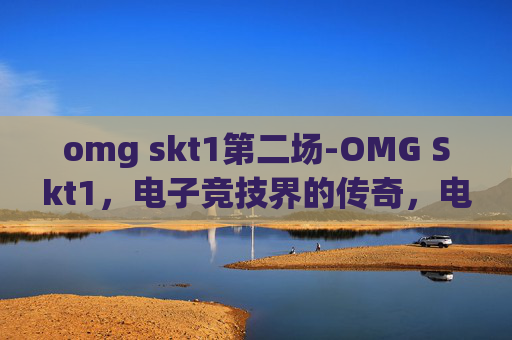 omg skt1第二场-OMG Skt1,电子竞技界的传奇,电竞史上的不朽篇章 omg skt1第二场-OMG Skt1,电子竞技界的传奇,电竞史上的不朽篇章
