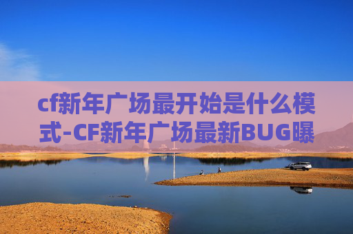 cf新年广场最开始是什么模式-CF新年广场最新BUG曝光,玩家集体吐槽,官方紧急回应 cf新年广场最开始是什么模式-CF新年广场最新BUG曝光,玩家集体吐槽,官方紧急回应