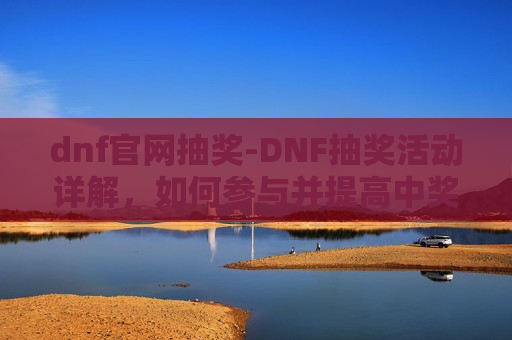 dnf官网抽奖-DNF抽奖活动详解,如何参与并提高中奖率 dnf官网抽奖-DNF抽奖活动详解,如何参与并提高中奖率