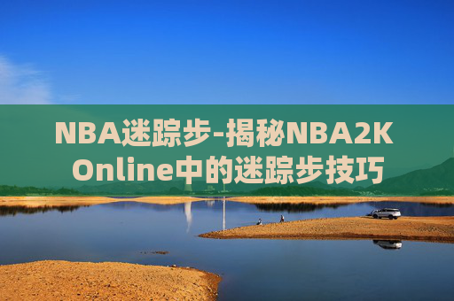 NBA迷踪步-揭秘NBA2K Online中的迷踪步技巧