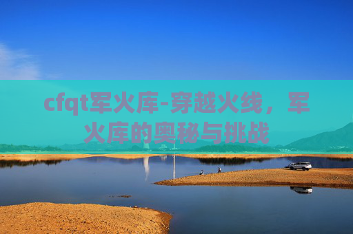 cfqt军火库-穿越火线，军火库的奥秘与挑战