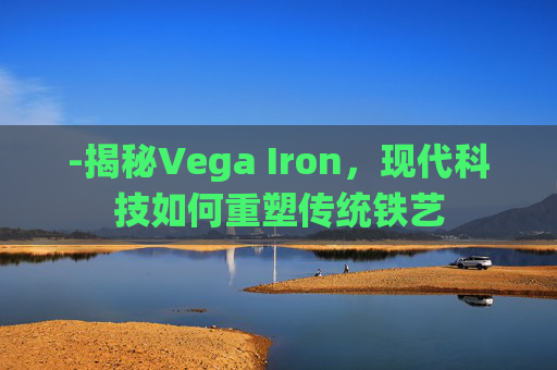 -揭秘Vega Iron，现代科技如何重塑传统铁艺