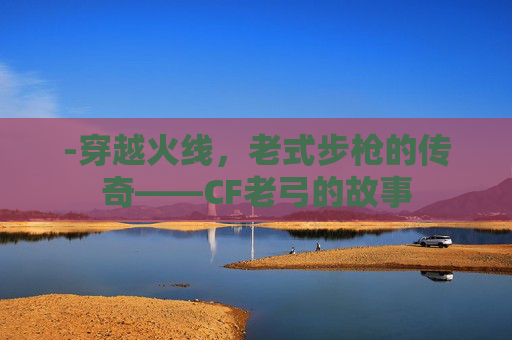 -穿越火线，老式步枪的传奇——CF老弓的故事