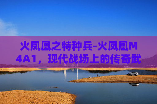 火凤凰之特种兵-火凤凰M4A1，现代战场上的传奇武器