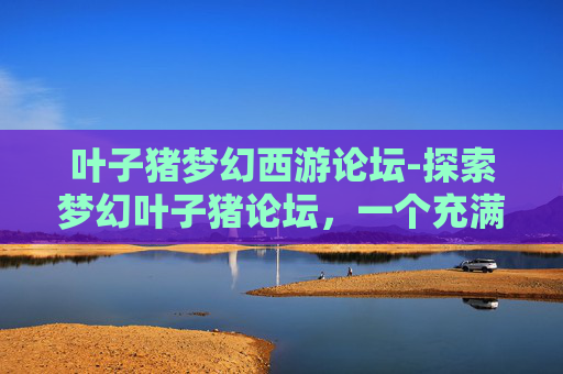 叶子猪梦幻西游论坛-探索梦幻叶子猪论坛,一个充满创意与活力的网络社区 叶子猪梦幻西游论坛-探索梦幻叶子猪论坛,一个充满创意与活力的网络社区