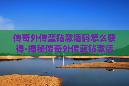 传奇外传蓝钻激活码怎么获得-揭秘传奇外传蓝钻激活码的获取与使用