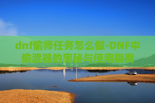 dnf偷师任务怎么做-DNF中偷渡器的奥秘与使用指南