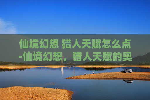 仙境幻想 猎人天赋怎么点-仙境幻想，猎人天赋的奥秘