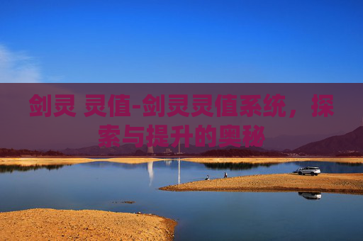 剑灵 灵值-剑灵灵值系统,探索与提升的奥秘 剑灵 灵值-剑灵灵值系统,探索与提升的奥秘