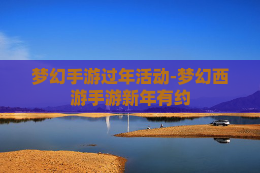 梦幻手游过年活动-梦幻西游手游新年有约 梦幻手游过年活动-梦幻西游手游新年有约