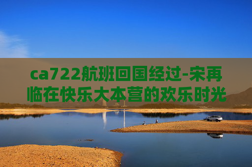 ca722航班回国经过-宋再临在快乐大本营的欢乐时光