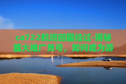 ca722航班回国经过-揭秘盛大推广员号，如何成为游戏界的超级推广员？