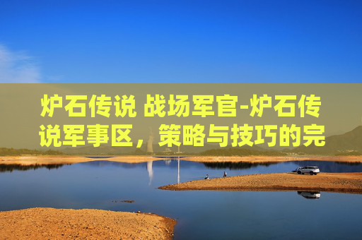 炉石传说 战场军官-炉石传说军事区，策略与技巧的完美结合