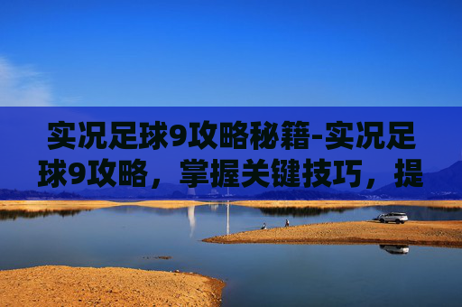 实况足球9攻略秘籍-实况足球9攻略，掌握关键技巧，提升比赛表现