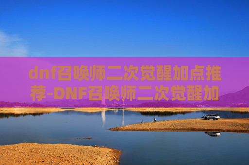 dnf召唤师二次觉醒加点推荐-DNF召唤师二次觉醒加点指南，如何最大化你的战斗力