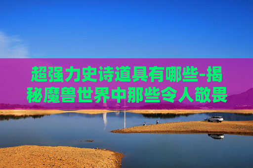 超强力史诗道具有哪些-揭秘魔兽世界中那些令人敬畏的超强力史诗道具