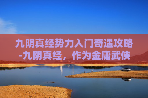 九阴真经势力入门奇遇攻略-九阴真经，作为金庸武侠小说笑傲江湖中的重要武学秘籍，其影响力和地位在江湖中无人能及。然而，要真正掌握这门绝世武功，并非易事。本文将探讨九阴真经的势力出师条件，帮助读者更好地理解这部经典之作