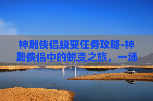 神雕侠侣蜕变任务攻略-神雕侠侣中的蜕变之旅,一场关于成长与自我超越的冒险 神雕侠侣蜕变任务攻略-神雕侠侣中的蜕变之旅,一场关于成长与自我超越的冒险