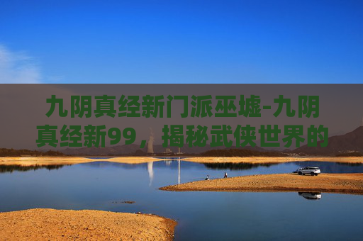 九阴真经新门派巫墟-九阴真经新99,揭秘武侠世界的终极秘籍