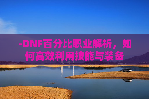 -DNF百分比职业解析，如何高效利用技能与装备