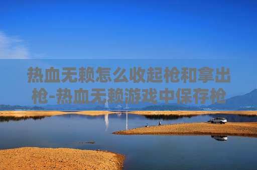 热血无赖怎么收起枪和拿出枪-热血无赖游戏中保存枪械的终极指南