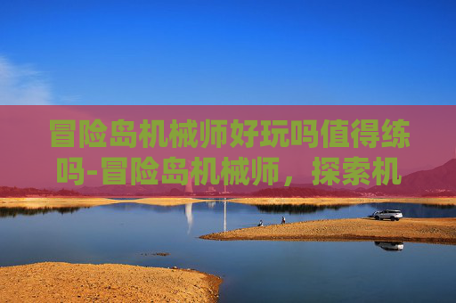 冒险岛机械师好玩吗值得练吗-冒险岛机械师，探索机械与魔法的完美结合