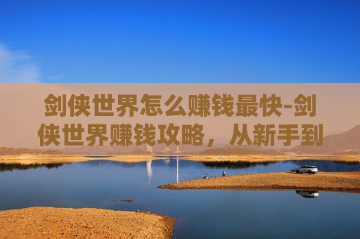 剑侠世界怎么赚钱最快-剑侠世界赚钱攻略，从新手到高手的财富之路