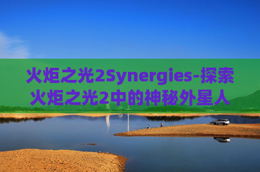火炬之光2Synergies-探索火炬之光2中的神秘外星人——揭开外星文明的面纱 火炬之光2Synergies-探索火炬之光2中的神秘外星人——揭开外星文明的面纱