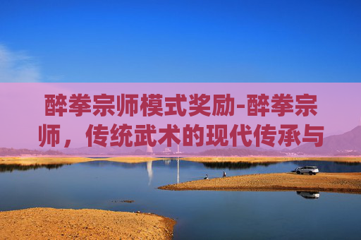 醉拳宗师模式奖励-醉拳宗师,传统武术的现代传承与创新