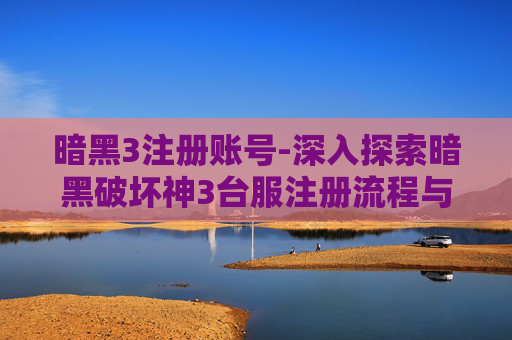 暗黑3注册账号-深入探索暗黑破坏神3台服注册流程与技巧