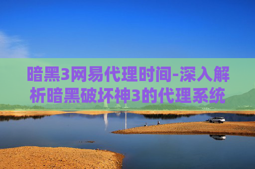 暗黑3网易代理时间-深入解析暗黑破坏神3的代理系统，如何成为成功的代理？