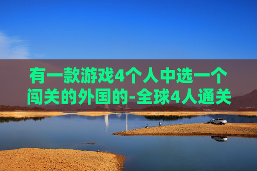 有一款游戏4个人中选一个闯关的外国的-全球4人通关游戏，挑战与合作的新境界