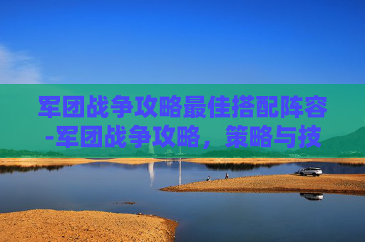 军团战争攻略最佳搭配阵容-军团战争攻略,策略与技巧的完美结合 军团战争攻略最佳搭配阵容-军团战争攻略,策略与技巧的完美结合