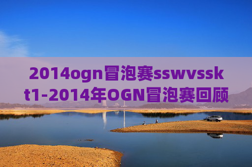 2014ogn冒泡赛sswvsskt1-2014年OGN冒泡赛回顾，电子竞技的热血与激情