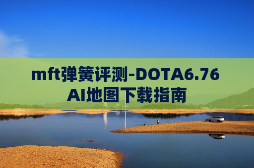 mft弹簧评测-DOTA6.76 AI地图下载指南 mft弹簧评测-DOTA6.76 AI地图下载指南