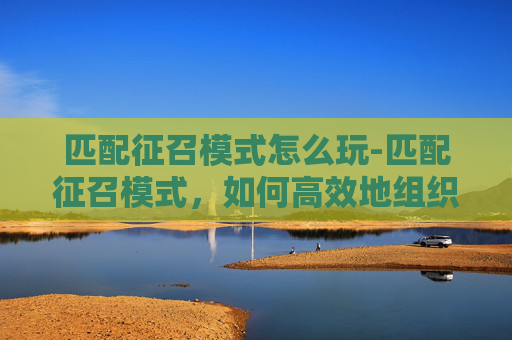 匹配征召模式怎么玩-匹配征召模式,如何高效地组织团队与优化工作流程 匹配征召模式怎么玩-匹配征召模式,如何高效地组织团队与优化工作流程