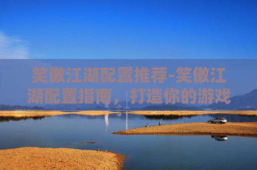 笑傲江湖配置推荐-笑傲江湖配置指南，打造你的游戏装备